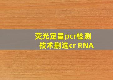 荧光定量pcr检测技术删选cr RNA